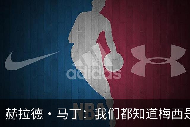 赫拉德·马丁：我们都知道梅西是谁，但他从未停止让我们惊叹