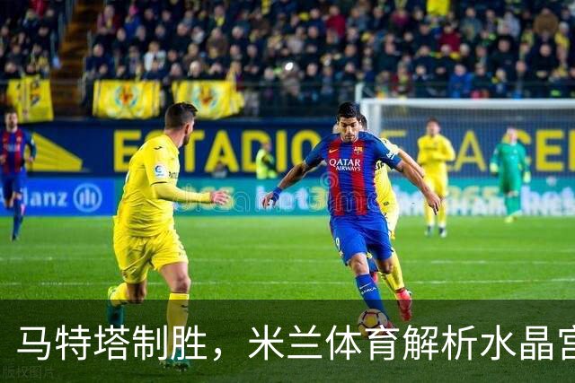 马特塔制胜，米兰体育解析水晶宫1-0击败巴列卡诺夺欧协联冠军